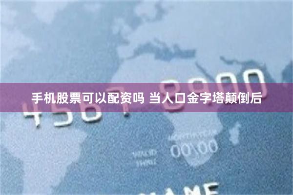 手机股票可以配资吗 当人口金字塔颠倒后