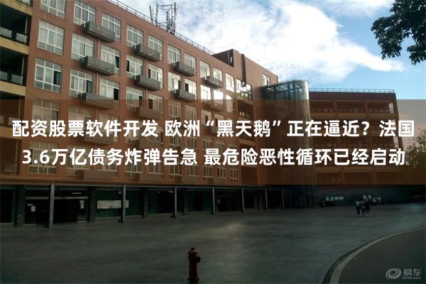 配资股票软件开发 欧洲“黑天鹅”正在逼近？法国3.6万亿债务炸弹告急 最危险恶性循环已经启动