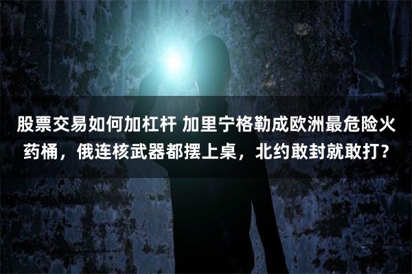 股票交易如何加杠杆 加里宁格勒成欧洲最危险火药桶，俄连核武器都摆上桌，北约敢封就敢打？