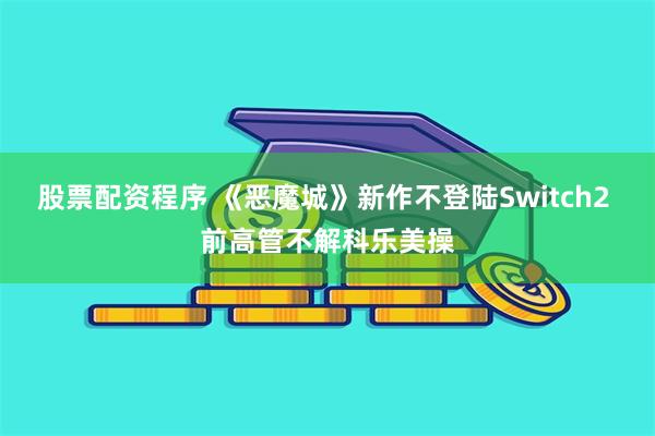 股票配资程序 《恶魔城》新作不登陆Switch2 前高管不解科乐美操