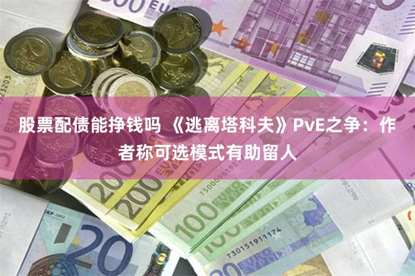 股票配债能挣钱吗 《逃离塔科夫》PvE之争：作者称可选模式有助留人