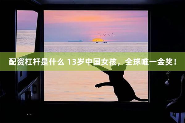 配资杠杆是什么 13岁中国女孩，全球唯一金奖！