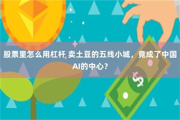 股票里怎么用杠杆 卖土豆的五线小城，竟成了中国AI的中心？