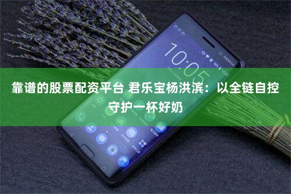靠谱的股票配资平台 君乐宝杨洪滨：以全链自控守护一杯好奶