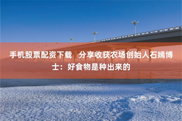 手机股票配资下载   分享收获农场创始人石嫣博士：好食物是种出来的