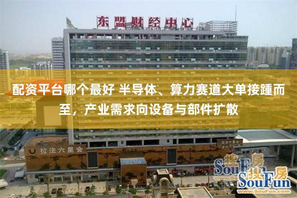 配资平台哪个最好 半导体、算力赛道大单接踵而至，产业需求向设备与部件扩散