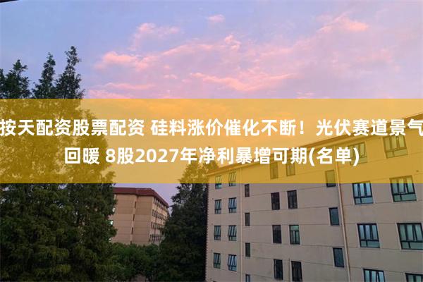 按天配资股票配资 硅料涨价催化不断！光伏赛道景气回暖 8股2027年净利暴增可期(名单)