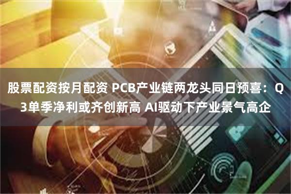 股票配资按月配资 PCB产业链两龙头同日预喜：Q3单季净利或齐创新高 AI驱动下产业景气高企
