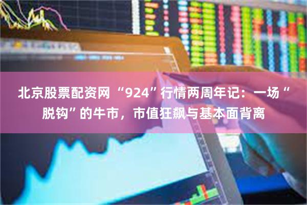 北京股票配资网 “924”行情两周年记：一场“脱钩”的牛市，市值狂飙与基本面背离