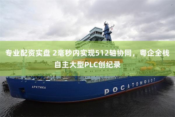 专业配资实盘 2毫秒内实现512轴协同，粤企全栈自主大型PLC创纪录