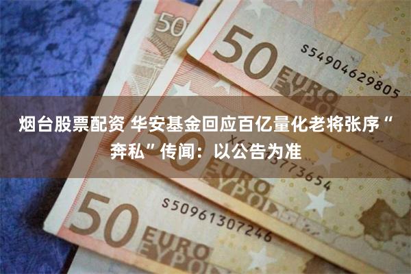 烟台股票配资 华安基金回应百亿量化老将张序“奔私”传闻:以公告为准