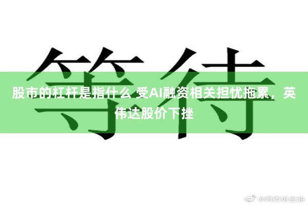 股市的杠杆是指什么 受AI融资相关担忧拖累，英伟达股价下挫