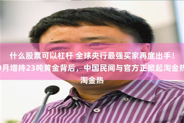 什么股票可以杠杆 全球央行最强买家再度出手！9月增持23吨黄金背后，中国民间与官方正掀起淘金热