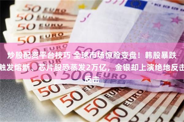 炒股配资平台技巧 全球市场惊险变盘！韩股暴跌触发熔断、芯片股恐蒸发2万亿，金银却上演绝地反击