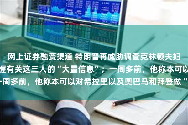 网上证劵融资渠道 特朗普再威胁调查克林顿夫妇和奥巴马，声称自己掌握有关这三人的“大量信息”；一周多前，他称本可以对希拉里以及奥巴马和拜登做“坏事”