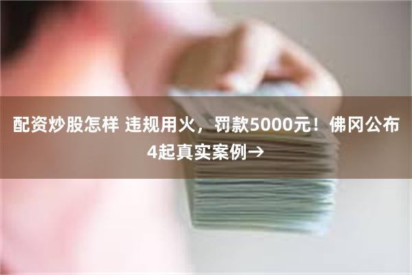 配资炒股怎样 违规用火，罚款5000元！佛冈公布4起真实案例→