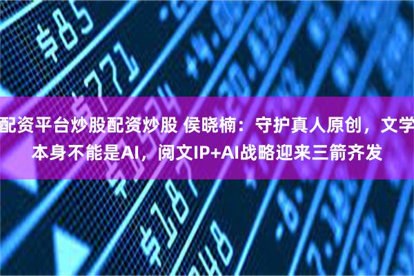 配资平台炒股配资炒股 侯晓楠:守护真人原创,文学本身不能是AI,阅文IP+AI战略迎来三箭齐发