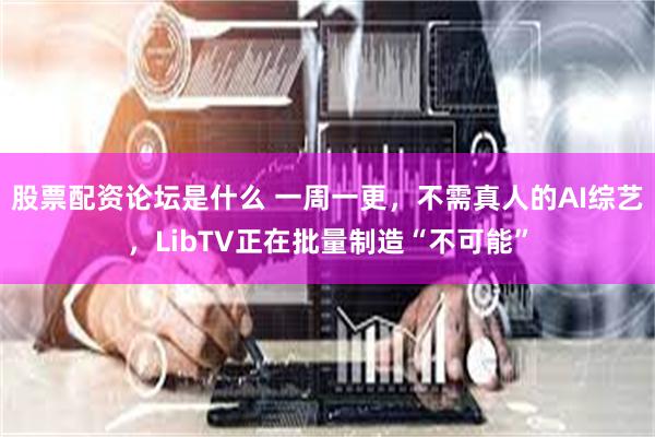 股票配资论坛是什么 一周一更，不需真人的AI综艺，LibTV正在批量制造“不可能”
