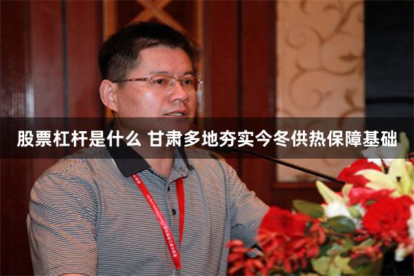 股票杠杆是什么 甘肃多地夯实今冬供热保障基础