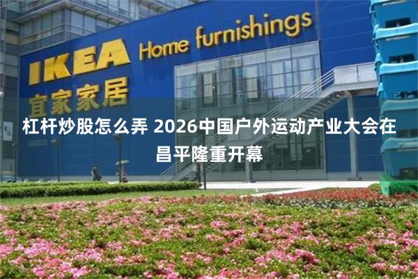 杠杆炒股怎么弄 2026中国户外运动产业大会在昌平隆重开幕