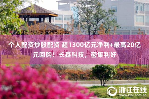 个人配资炒股配资 超1300亿元净利+最高20亿元回购！长鑫科技，密集利好