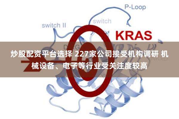 炒股配资平台选择 227家公司接受机构调研 机械设备、电子等行业受关注度较高