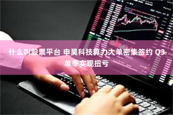 什么叫股票平台 申昊科技算力大单密集签约 Q3单季实现扭亏